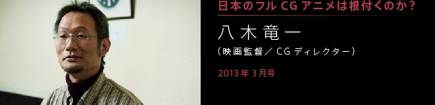 [2013年3月号] 日本にフルＣＧアニメは根付くのか？ 八木竜一（映画監督／CGディレクター）