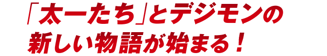 「太一たち」とデジモンの新しい物語が始まる!