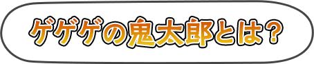 ゲゲゲの鬼太郎とは?