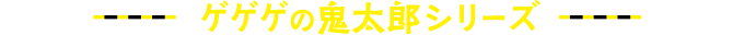 ゲゲゲの鬼太郎シリーズ