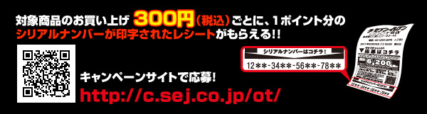 対象商品お買い上げ300円（税込）ごとに、1ポイント分のシリアルナンバーが印字されたレシートがもらえる！！　キャンペーンサイトで応募！　http://c.sej.co.jp/ot/