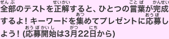 全部のテストを正解すると、ひとつの言葉が完成するよ!キーワードを集めてプレゼントに応募しよう!(応募開始は3月23日から)