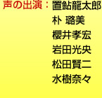 声の出演：置鮎龍太郎　朴 迺数・@櫻井孝宏　岩田光央　松田賢二　水樹奈々