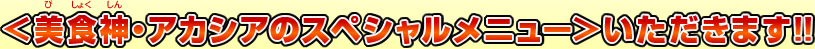＜美食神・アカシアのスペシャルメニュー＞いただきます!!
