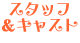 スタッフ＆キャスト