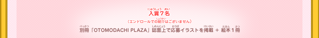 入賞7名（エンドロールでの紹介はございません）　別冊「OTOMODACHI PLAZA」誌面上で応募イラストを掲載+絵本１冊