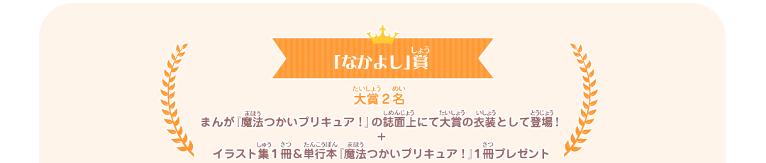 なかよし賞　大賞１名　まんが「魔法つかいプリキュア！」の誌面上にて大賞の衣装として登場！+イラスト集１冊&単行本「魔法つかいプリキュア！」１冊プレゼント