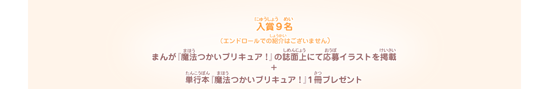 入賞9名（エンドロールでの紹介はございません）　まんが「魔法つかいプリキュア！」の誌面上にて応募イラストを掲載+単行本「魔法つかいプリキュア！」１冊プレゼント