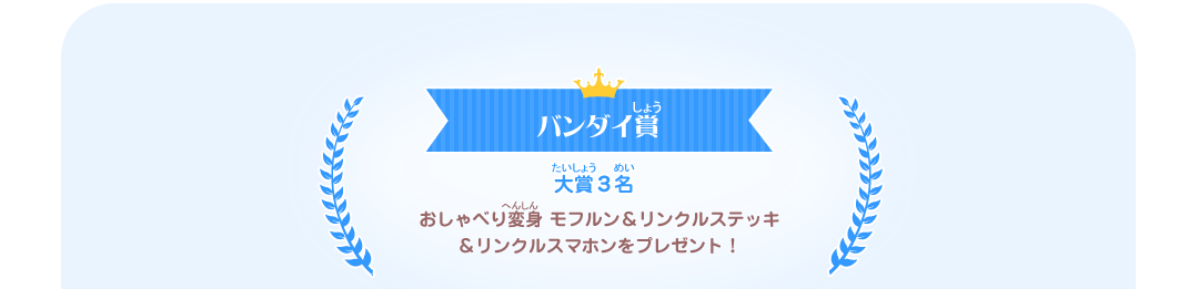 バンダイ賞　大賞３名　おしゃべり変身 モフルン&リンクルステッキ&リンクルスマホンをプレゼント！