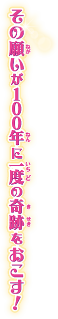 その願いが100年に一度の奇跡をおこす！
