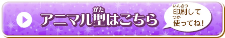 アニマル型はこちら　印刷して使ってね！