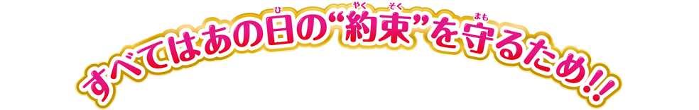 すべてはあの日の“約束”を守るため！！