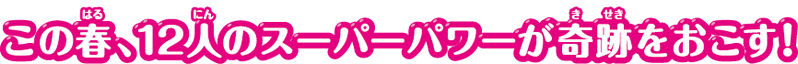 この春、12人のスーパーパワーが奇跡をおこす！