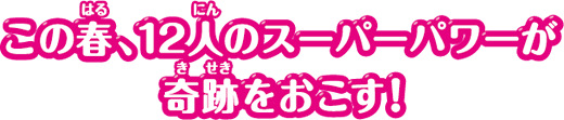 この春、12人のスーパーパワーが奇跡をおこす！