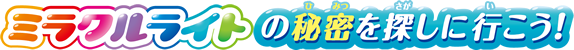 ミラクルライトの秘密を探しに行こう！