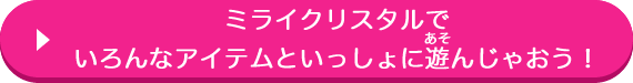 ミライクリスタルでいろんなアイテムといっしょに遊んじゃおう！