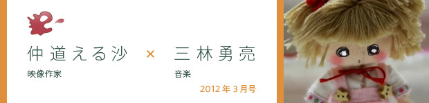 [2012年3月号] 映像作家・仲道える沙×音楽・三林勇亮
