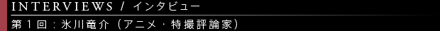 [INTERVIEWS / インタビュー] 第1回：氷川竜介（アニメ・特撮評論家）