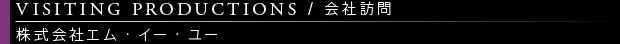 [VISITING PRODUCTIONS / 会社訪問] 株式会社エム・イー・ユー