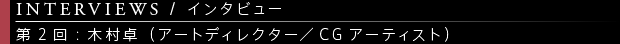 [INTERVIEWS / インタビュー] 第2回：木村卓（アートディレクター／CGアーティスト）