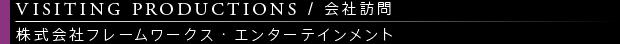 [VISITING PRODUCTIONS / 会社訪問] 株式会社フレームワークス・エンターテインメント