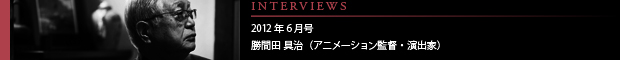 [INTERVIEWS] 2012年6月号 勝間田 具治（アニメーション監督）