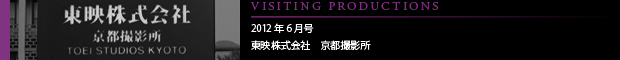[VISITING PRODUCTIONS] 2012年6月号 東映株式会社　京都撮影所