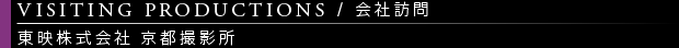 [VISITING PRODUCTIONS / 会社訪問] 東映株式会社　京都撮影所