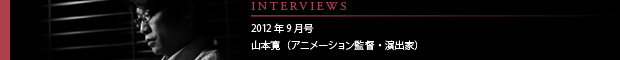 [INTERVIEWS] 2012年9月号 山本 寛（アニメーション監督・演出家）