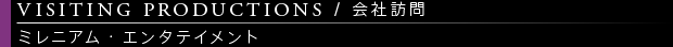 [VISITING PRODUCTIONS / 会社訪問] ミレニアム・エンタテイメント