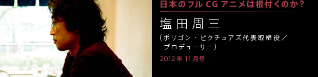 [2012年11月号] 日本にフルＣＧアニメは根付くのか？ 塩田周三
