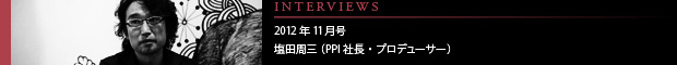 [INTERVIEWS] 2012年11月号 塩田周三（プロデューサー／ポリゴン・ピクチュアズ代表取締役）