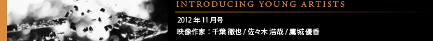[INTRODUCING YOUNG ARTISTS] 2012年11月号 『Fragile』(2012年)映像作家：千葉 徹也/佐々木 浩哉/鷹城 優香絵