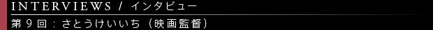 [INTERVIEWS / インタビュー] 第9回：さとうけいいち（映画監督）