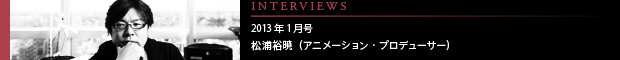 [INTERVIEWS] 2013年1月号 第10回：松浦裕暁（アニメーション・プロデューサー）