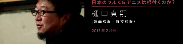 [2013年2月号] 日本にフルＣＧアニメは根付くのか？ 樋口真嗣（映画監督・特技監督）