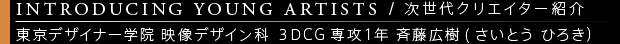 [INTRODUCING YOUNG ARTISTS / 次世代クリエイター紹介] 東京デザイナー学院 映像デザイン科 ３DCG専攻１年 斉藤広樹(さいとう ひろき）