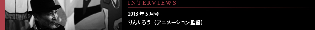 [INTERVIEWS] 2013年5月号 第13回：りんたろう（アニメーション監督）