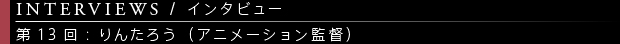 [INTERVIEWS / インタビュー] 第13回：りんたろう（アニメーション監督）