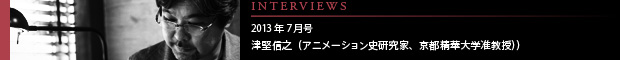 [INTERVIEWS] 2013年7月号 第14回：津堅信之（アニメーション史研究家、京都精華大学准教授）