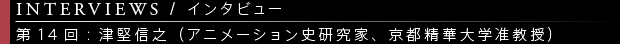 [INTERVIEWS / インタビュー] 第14回：津堅信之（アニメーション史研究家、京都精華大学准教授）