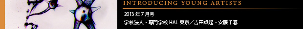 [INTRODUCING YOUNG ARTISTS] 2013年7月号 専門学校HAL東京／吉田卓起・安藤千春
