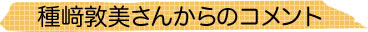 種崎敦美さんからのコメント
