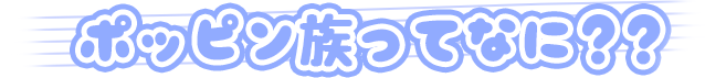 ポッピン族ってなに??