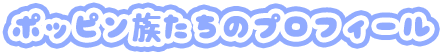 ポッピン族たちのプロフィール