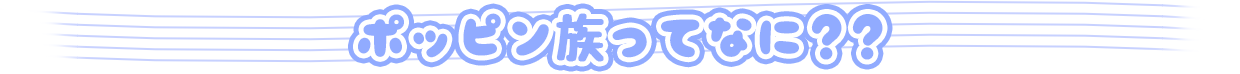 ポッピン族ってなに??