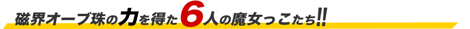 磁界オーブ珠の力を得た6人の魔女っこたち!!