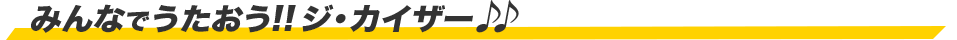 みんなで歌おう!!ジカイザー♪♪