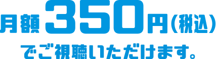 月額350円（税込）でご視聴いただけます。