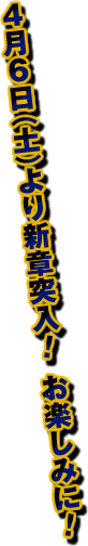 4月6日（土）より新章突入！お楽しみに！